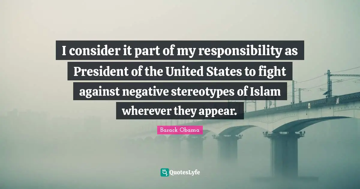 I consider it part of my responsibility as President of the United States to fight against negative stereotypes of Islam wherever they appear.