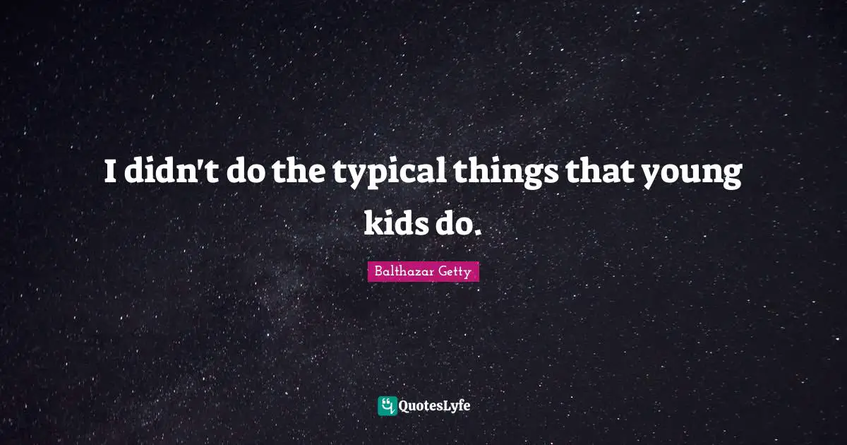 I didn't do the typical things that young kids do.
