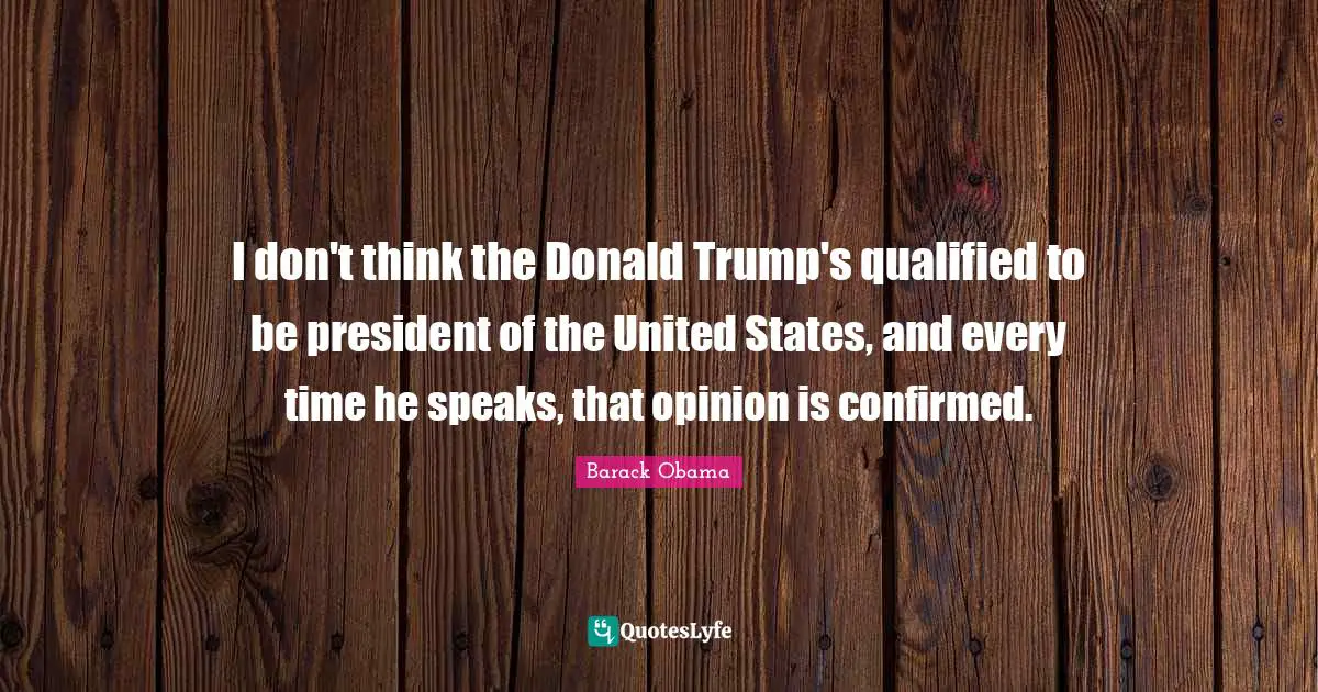 Trump Quotes: "I don't think the Donald Trump's qualified to be president of the United States, and every time he speaks, that opinion is confirmed."