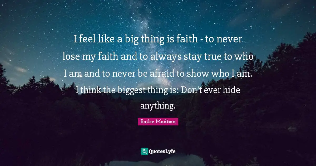 I feel like a big thing is faith - to never lose my faith and to always stay true to who I am and to never be afraid to show who I am. I think the biggest thing is: Don't ever hide anything.