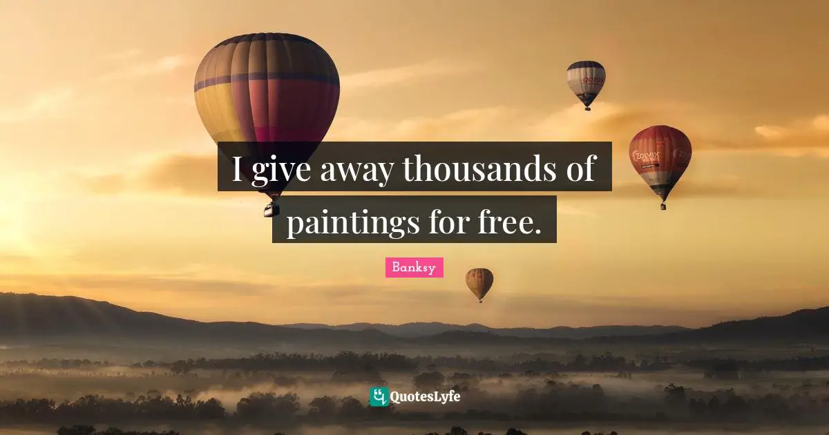 Banksy Quotes: "I give away thousands of paintings for free."