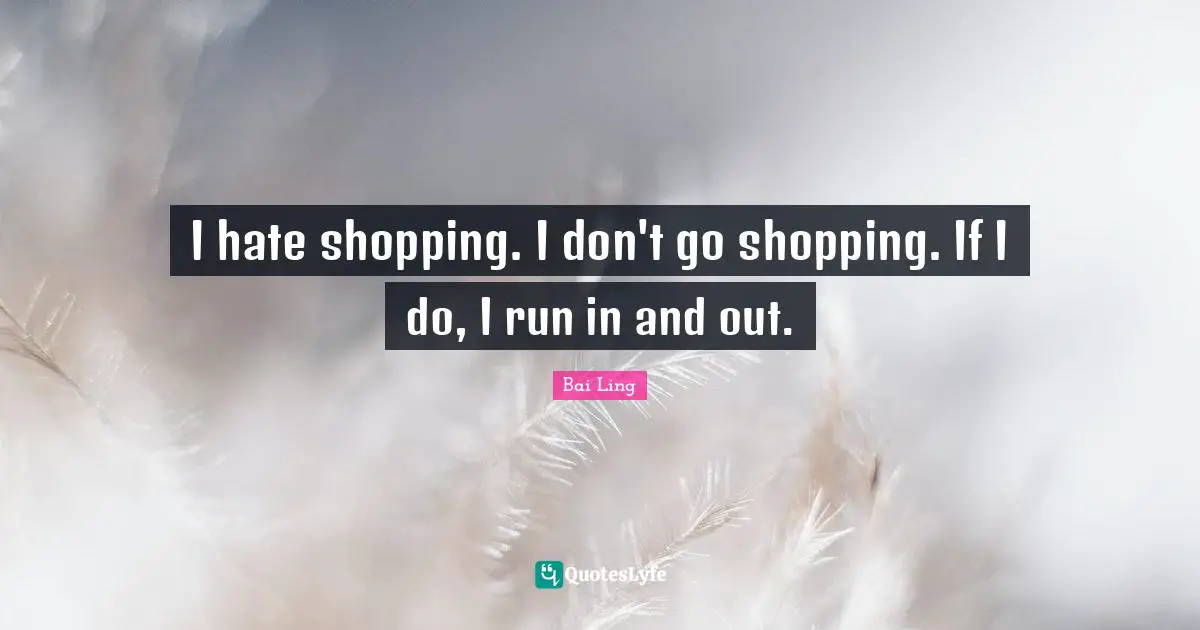 I hate shopping. I don't go shopping. If I do, I run in and out.