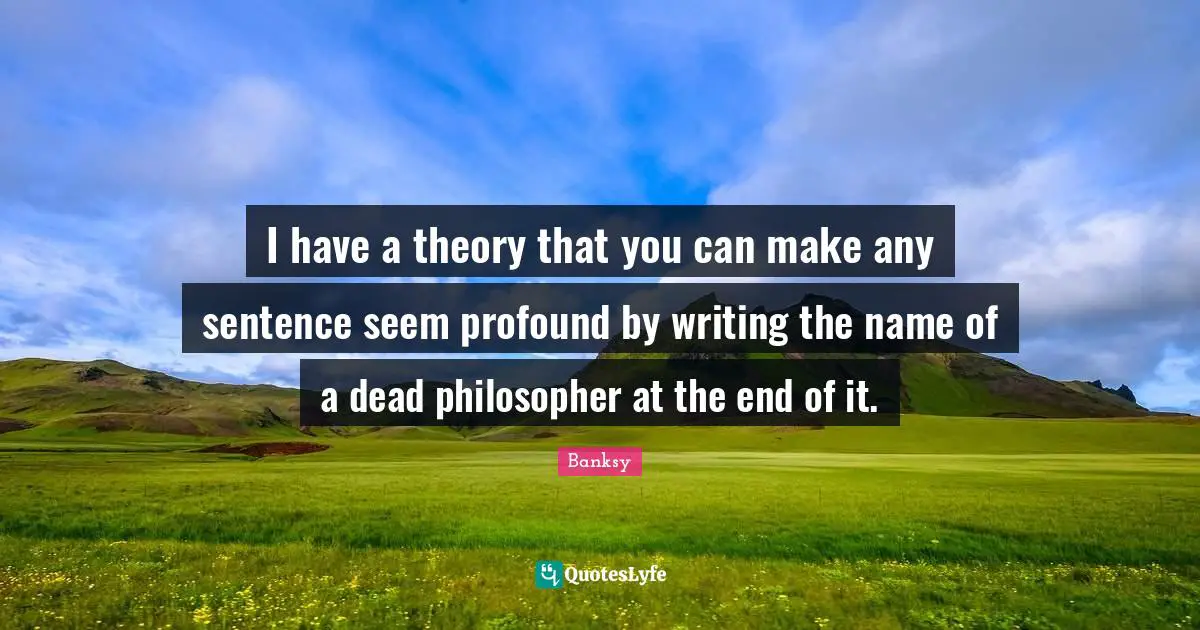 Banksy Quotes: "I have a theory that you can make any sentence seem profound by writing the name of a dead philosopher at the end of it."