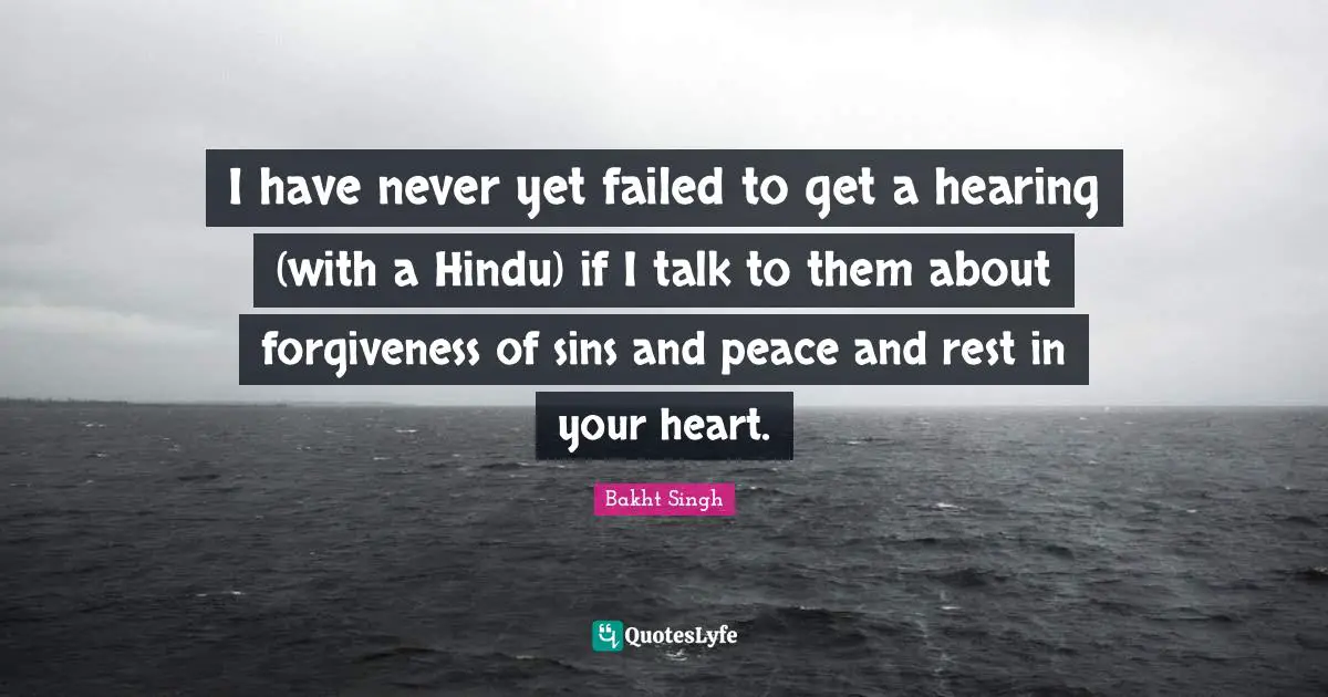 I have never yet failed to get a hearing (with a Hindu) if I talk to them about forgiveness of sins and peace and rest in your heart.