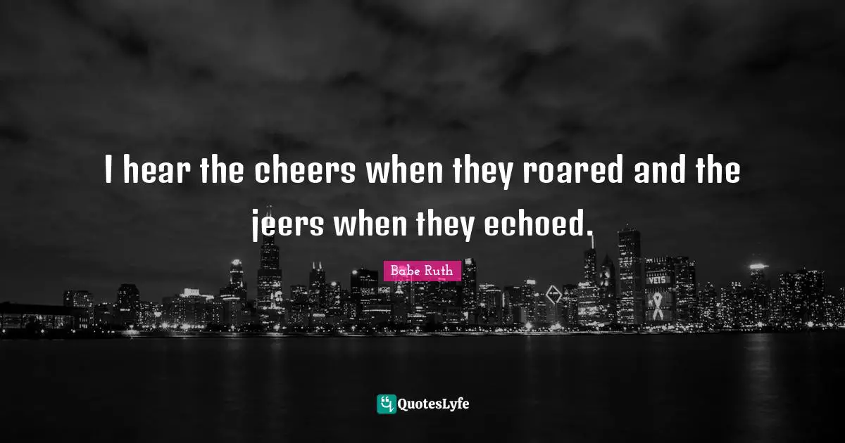 I hear the cheers when they roared and the jeers when they echoed.