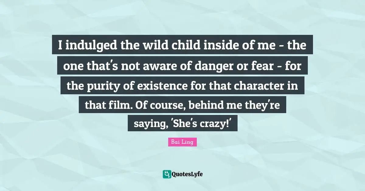 I indulged the wild child inside of me - the one that's not aware of danger or fear - for the purity of existence for that character in that film. Of course, behind me they're saying, 'She's crazy!'