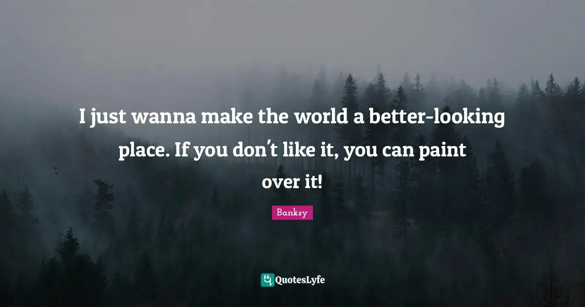 Banksy Quotes: "I just wanna make the world a better-looking place. If you don't like it, you can paint over it!"