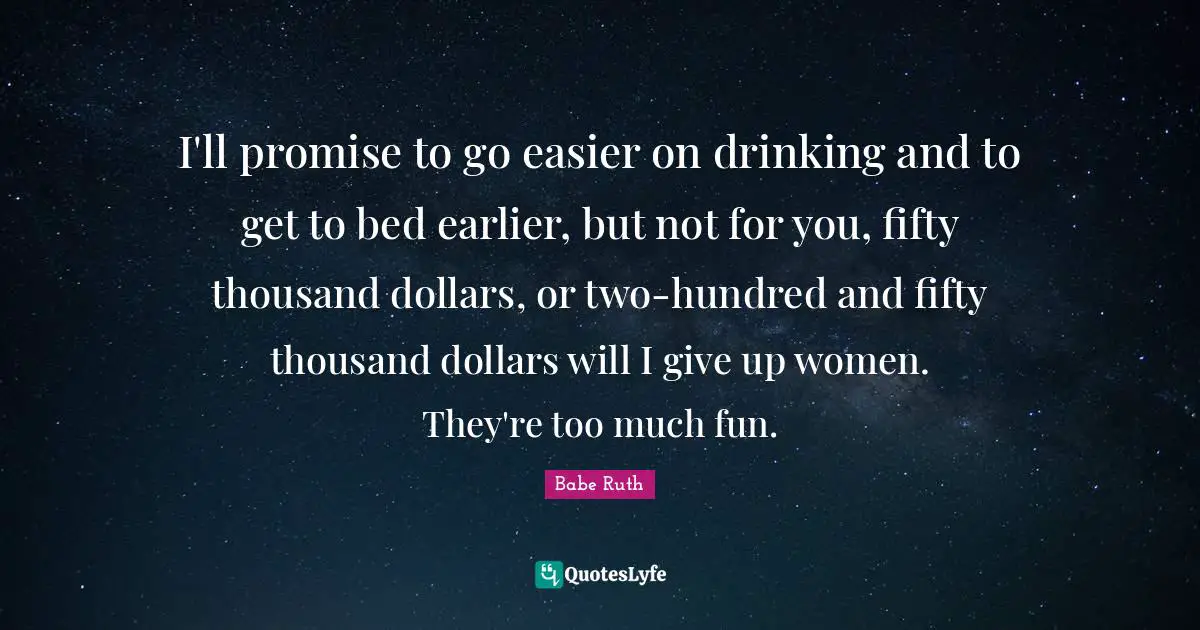 Dollars Quotes: "I'll promise to go easier on drinking and to get to bed earlier, but not for you, fifty thousand dollars, or two-hundred and fifty thousand dollars will I give up women. They're too much fun."
