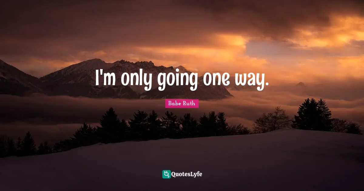 I'm only going one way.