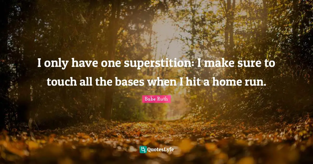 I only have one superstition: I make sure to touch all the bases when I hit a home run.
