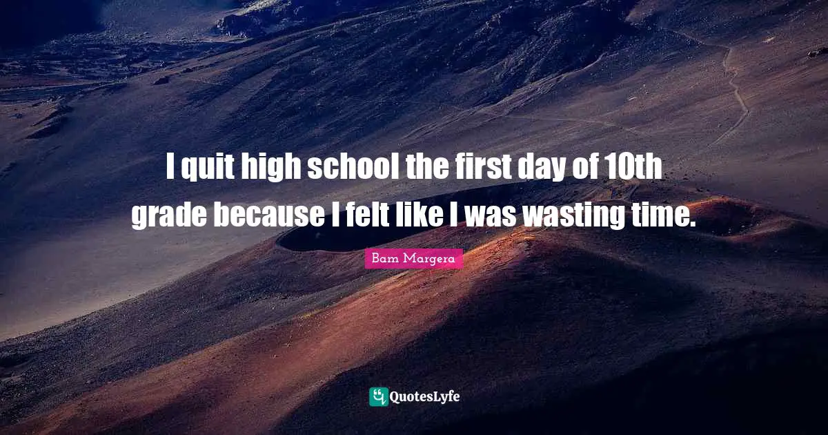 I quit high school the first day of 10th grade because I felt like I was wasting time.