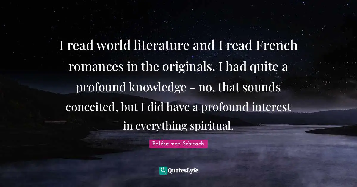I read world literature and I read French romances in the originals. I had quite a profound knowledge - no, that sounds conceited, but I did have a profound interest in everything spiritual.