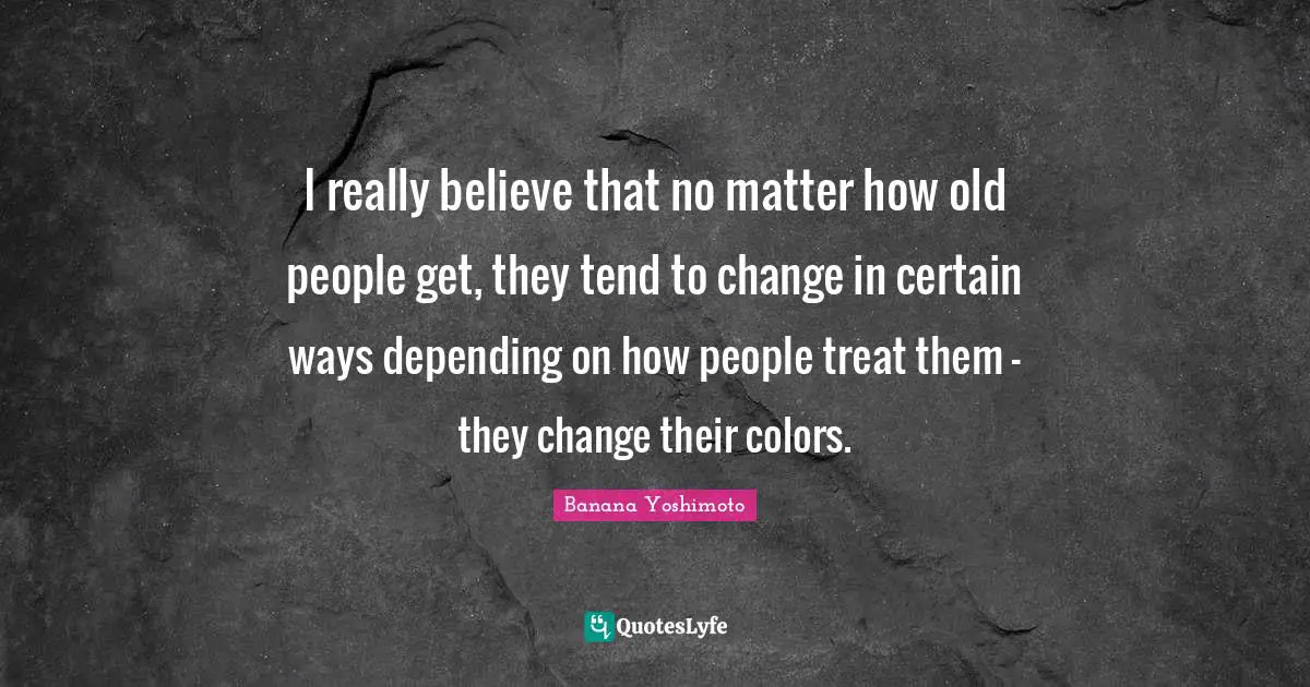 Banana Yoshimoto Quotes: "I really believe that no matter how old people get, they tend to change in certain ways depending on how people treat them - they change their colors."