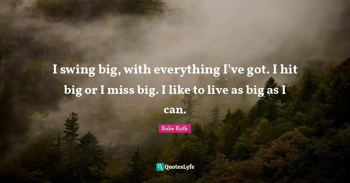 Babe Ruth Quotes: I swing big, with everything I've got. I hit big or I miss big. I like to live as big as I can.