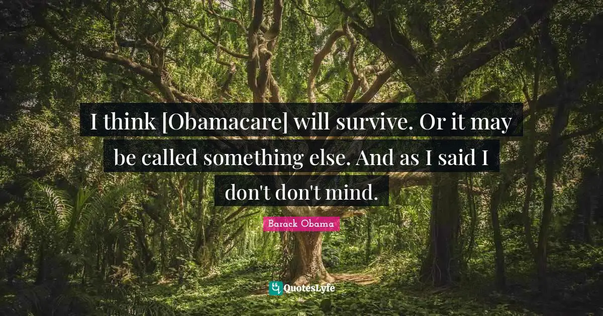 I think [Obamacare] will survive. Or it may be called something else. And as I said I don't don't mind.