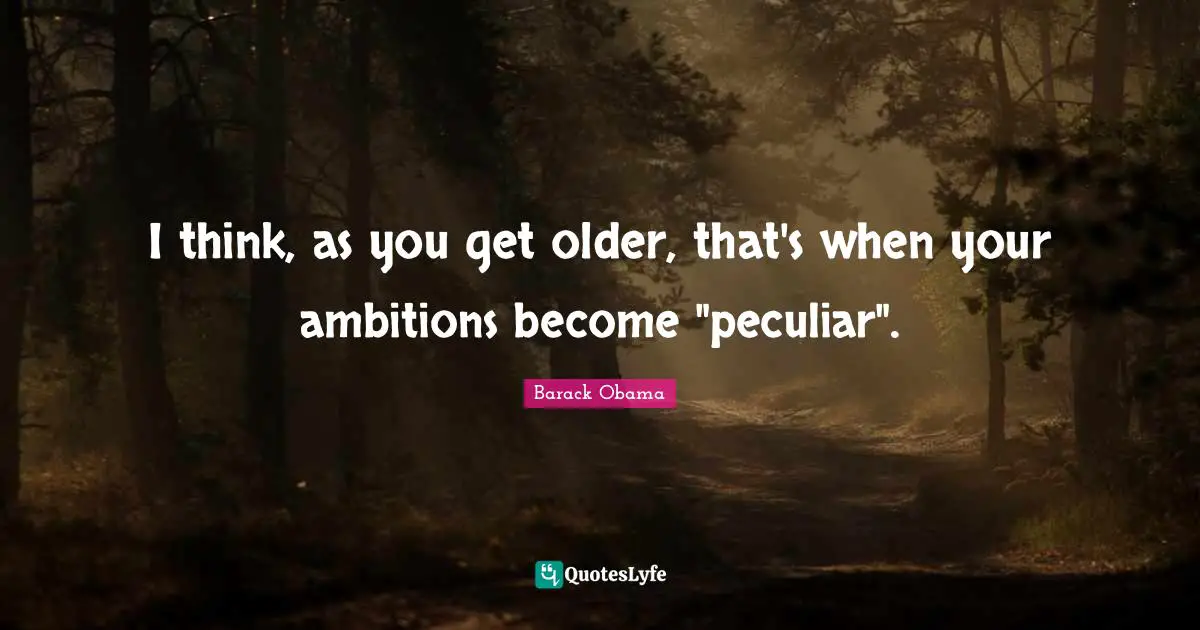 I think, as you get older, that's when your ambitions become "peculiar".