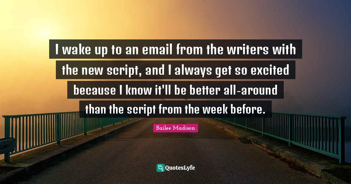 I wake up to an email from the writers with the new script, and I always get so excited because I know it'll be better all-around than the script from the week before.
