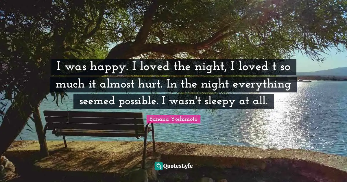 Banana Yoshimoto Quotes: "I was happy. I loved the night, I loved t so much it almost hurt. In the night everything seemed possible. I wasn't sleepy at all."