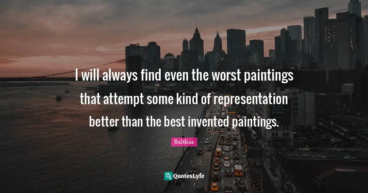 I will always find even the worst paintings that attempt some kind of representation better than the best invented paintings.