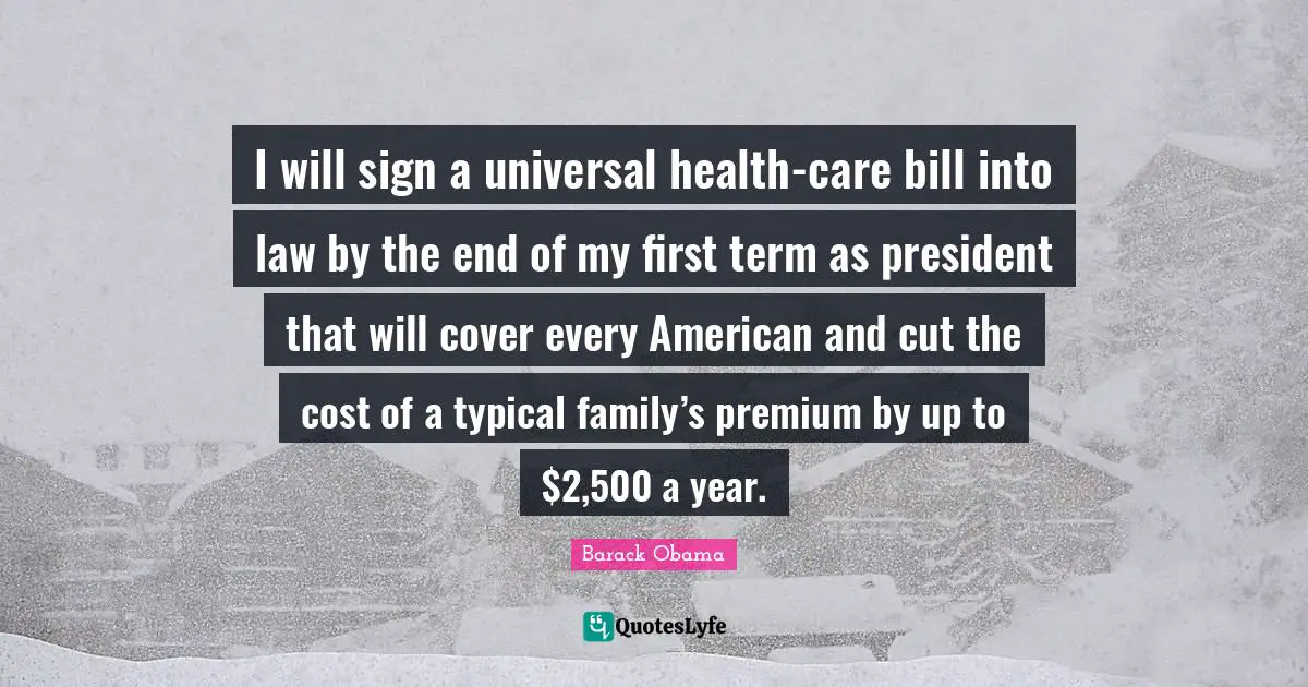 I will sign a universal health-care bill into law by the end of my first term as president that will cover every American and cut the cost of a typical family’s premium by up to $2,500 a year.