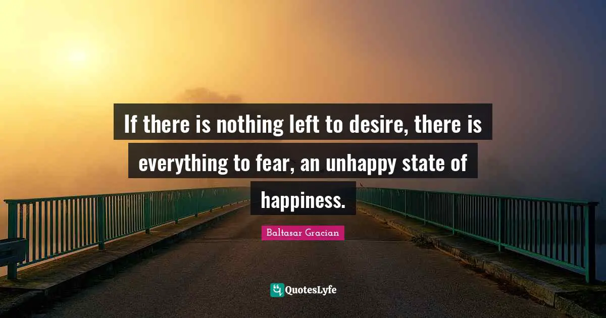 If there is nothing left to desire, there is everything to fear, an unhappy state of happiness.