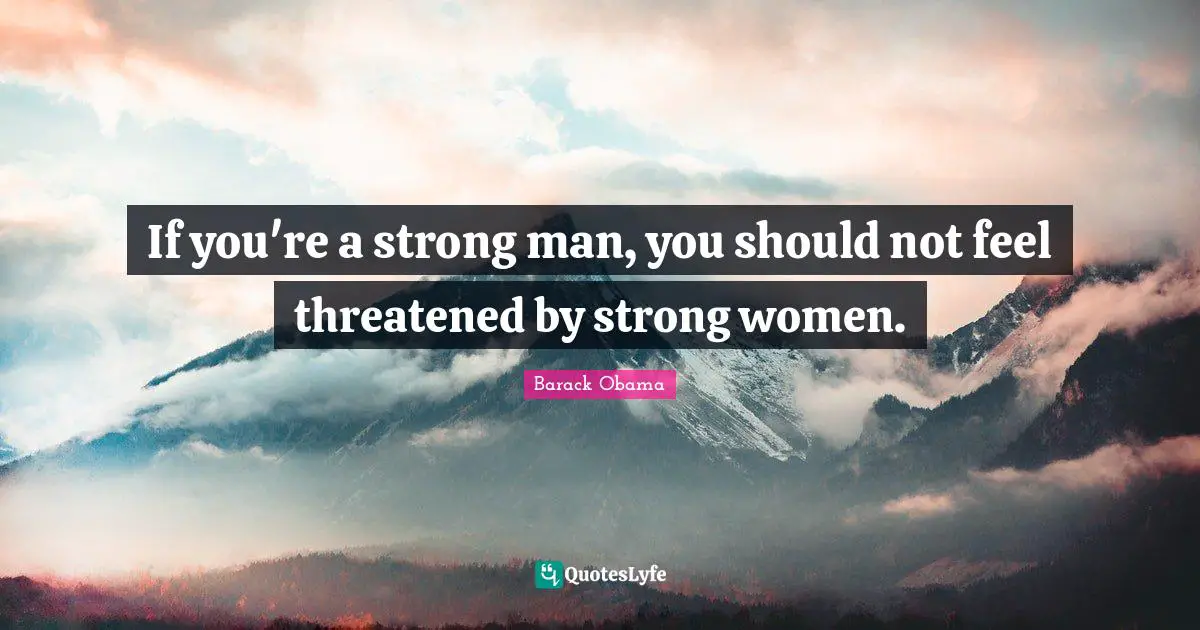 If you're a strong man, you should not feel threatened by strong women.