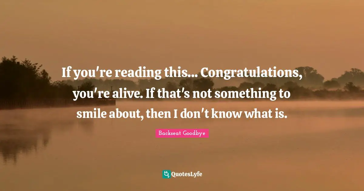 Backseat Goodbye Quotes: "If you're reading this... Congratulations, you're alive. If that's not something to smile about, then I don't know what is."