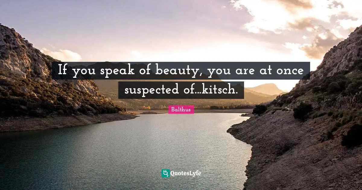 If you speak of beauty, you are at once suspected of...kitsch.