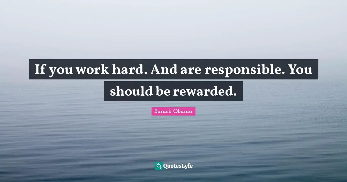 If you work hard. And are responsible. You should be rewarded.