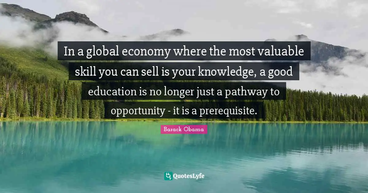 Economy Quotes: "In a global economy where the most valuable skill you can sell is your knowledge, a good education is no longer just a pathway to opportunity - it is a prerequisite."