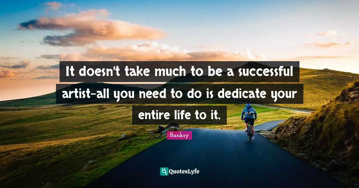Banksy Quotes: "It doesn't take much to be a successful artist-all you need to do is dedicate your entire life to it."