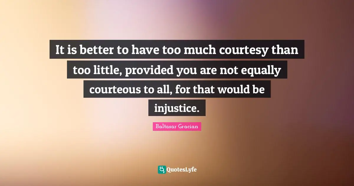 It is better to have too much courtesy than too little, provided you are not equally courteous to all, for that would be injustice.