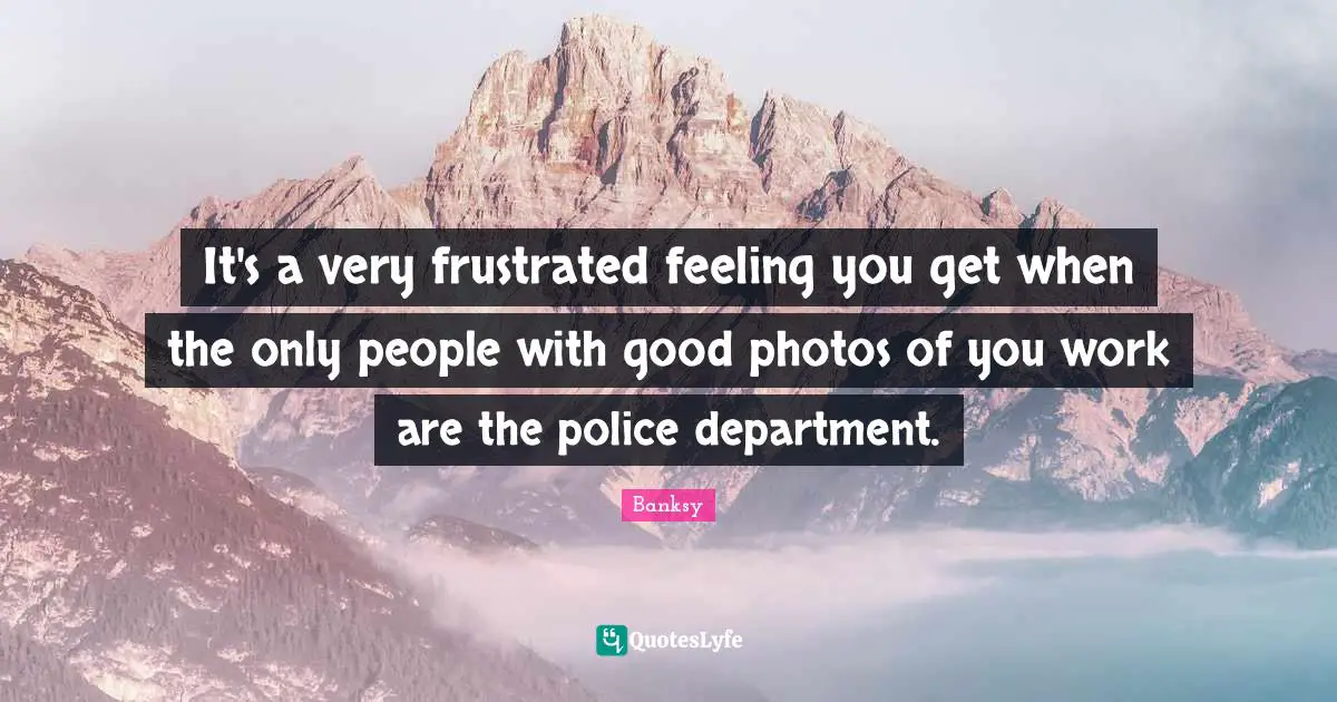 Banksy Quotes: "It's a very frustrated feeling you get when the only people with good photos of you work are the police department."