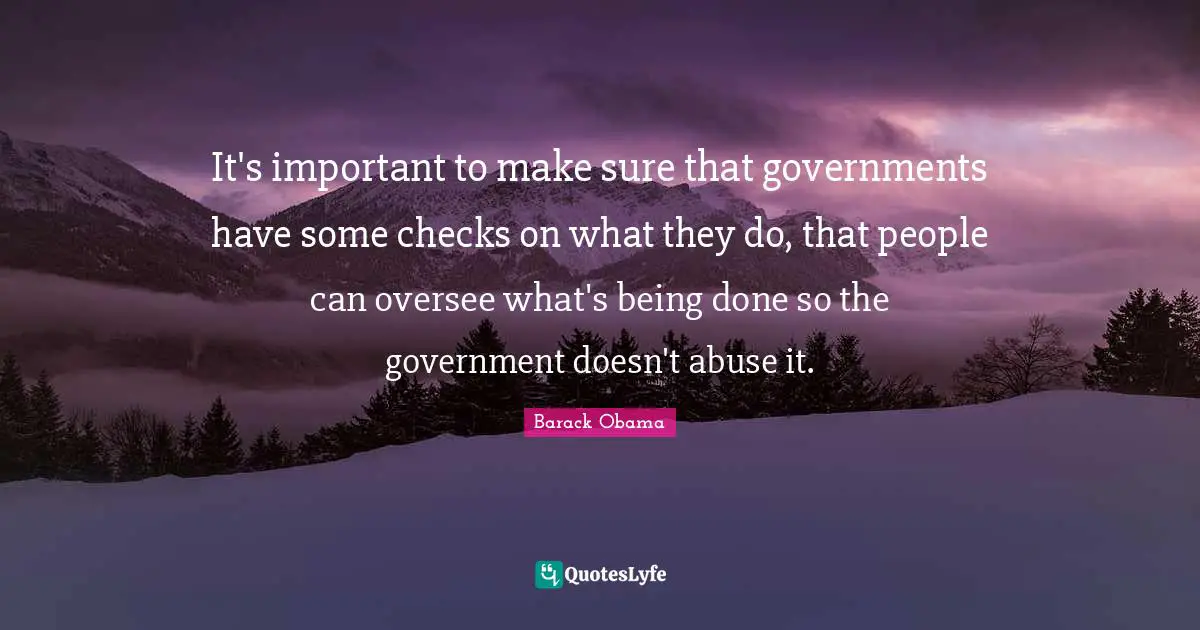 Being Done Quotes: "It's important to make sure that governments have some checks on what they do, that people can oversee what's being done so the government doesn't abuse it."