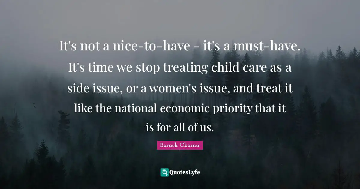 It's not a nice-to-have - it's a must-have. It's time we stop treating child care as a side issue, or a women's issue, and treat it like the national economic priority that it is for all of us.