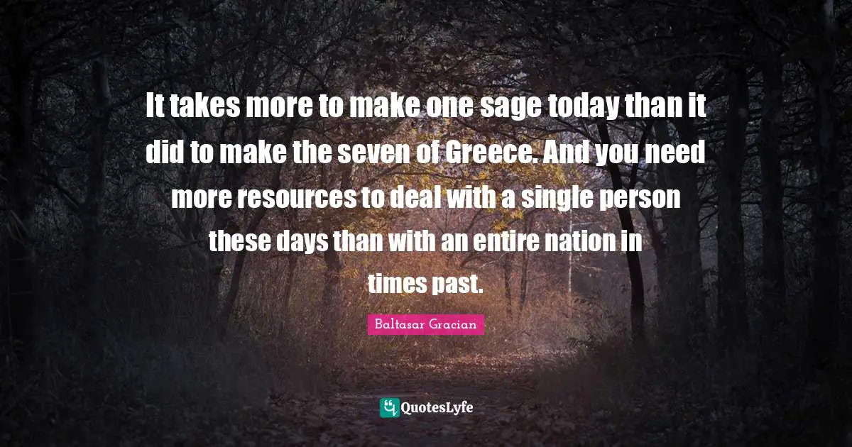 It takes more to make one sage today than it did to make the seven of Greece. And you need more resources to deal with a single person these days than with an entire nation in times past.