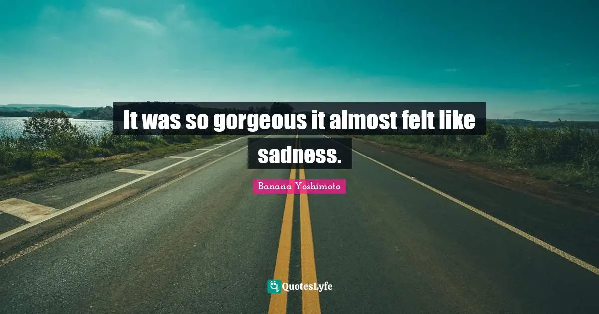 It was so gorgeous it almost felt like sadness.