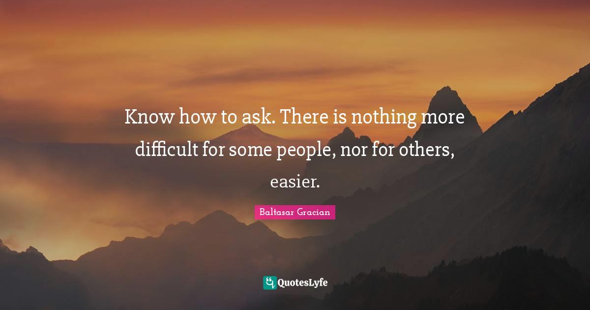 Baltasar Gracian Quotes: "Know how to ask. There is nothing more difficult for some people, nor for others, easier."