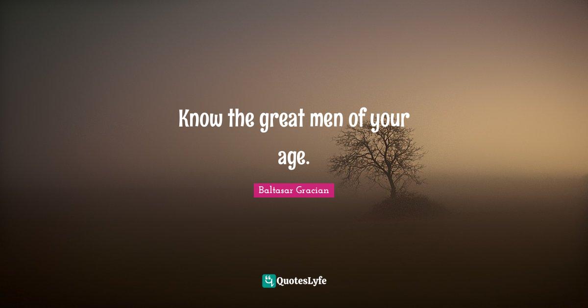 Know the great men of your age.