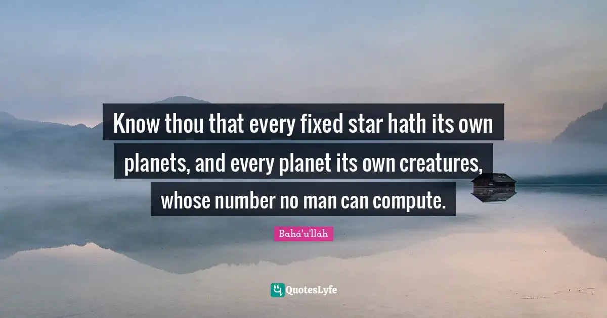 Know thou that every fixed star hath its own planets, and every planet its own creatures, whose number no man can compute.