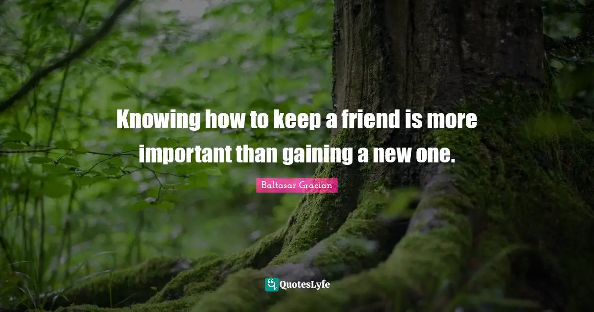 Knowing how to keep a friend is more important than gaining a new one.