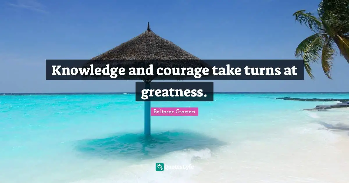 Knowledge and courage take turns at greatness.