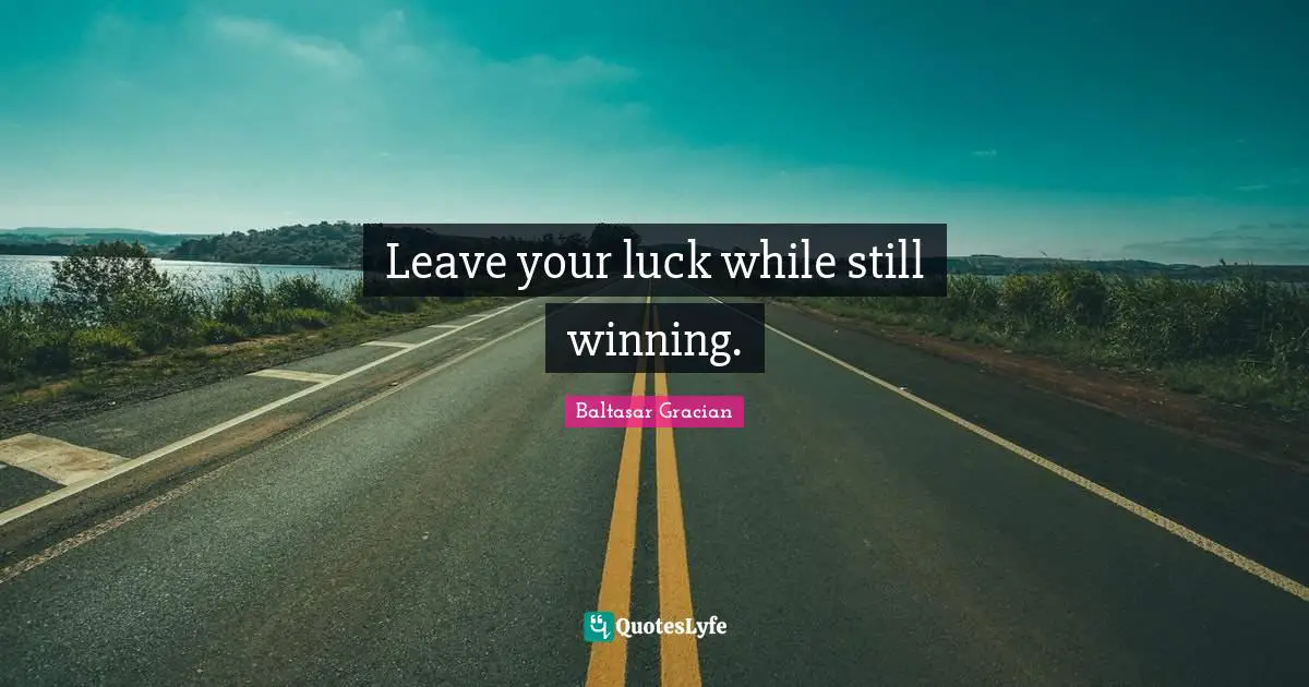 Leave your luck while still winning.