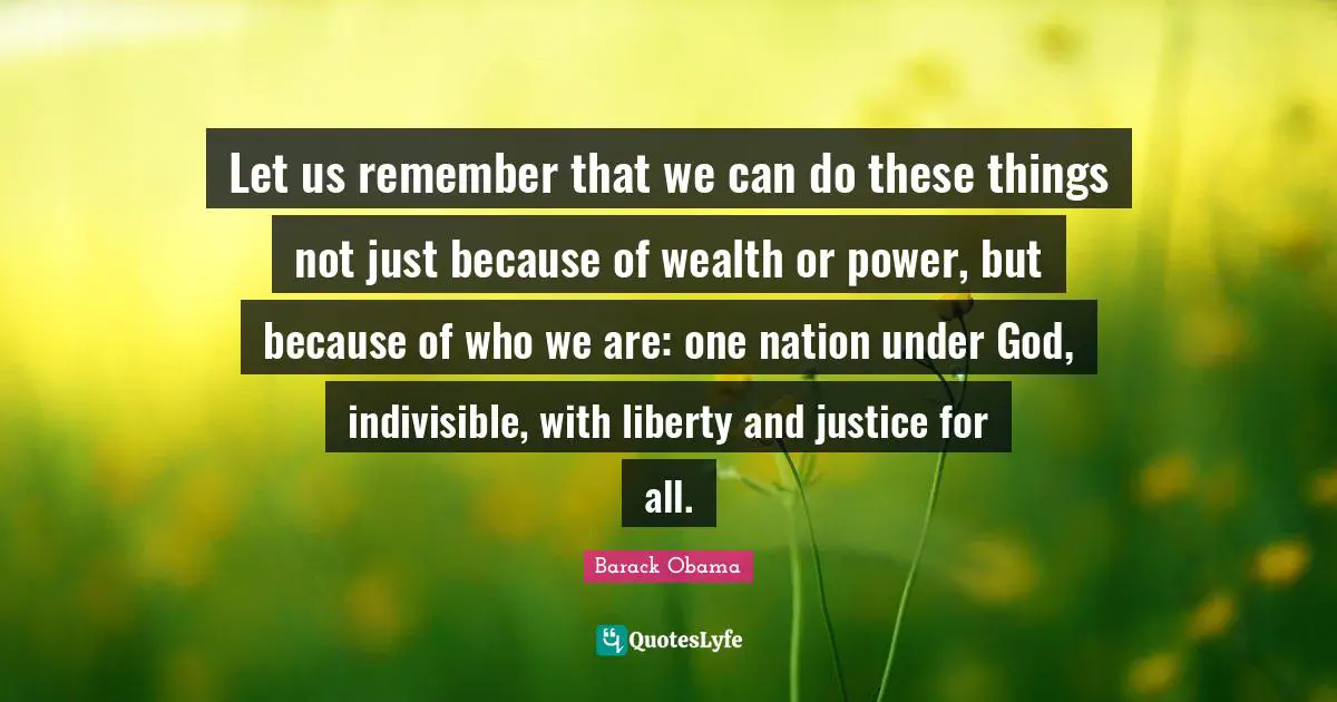 Indivisible Quotes: "Let us remember that we can do these things not just because of wealth or power, but because of who we are: one nation under God, indivisible, with liberty and justice for all."