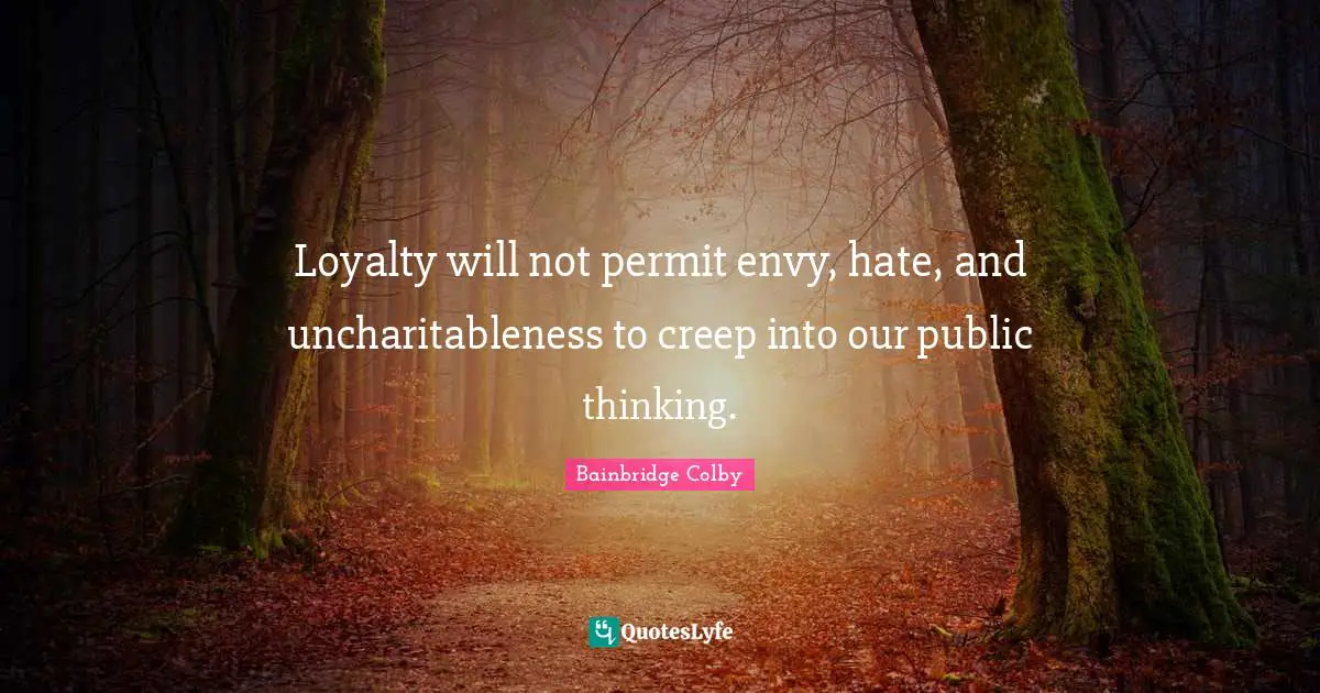 Bainbridge Colby Quotes: "Loyalty will not permit envy, hate, and uncharitableness to creep into our public thinking."