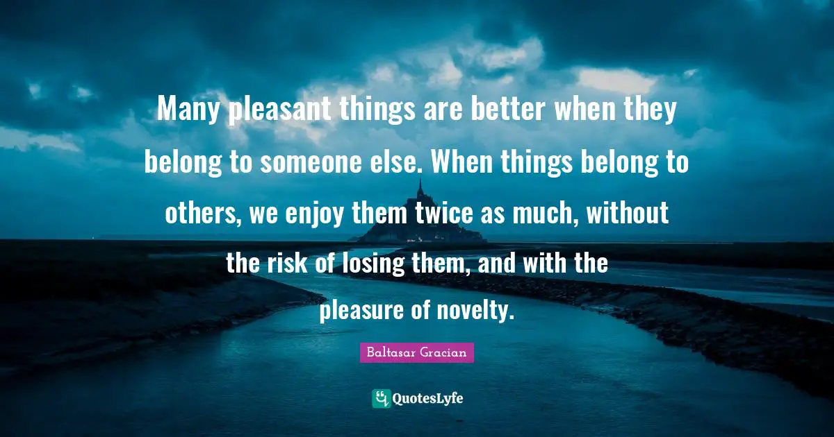 Baltasar Gracian Quotes: "Many pleasant things are better when they belong to someone else. When things belong to others, we enjoy them twice as much, without the risk of losing them, and with the pleasure of novelty."