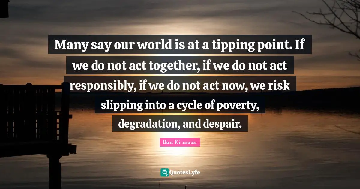 Slipping Quotes: "Many say our world is at a tipping point. If we do not act together, if we do not act responsibly, if we do not act now, we risk slipping into a cycle of poverty, degradation, and despair."