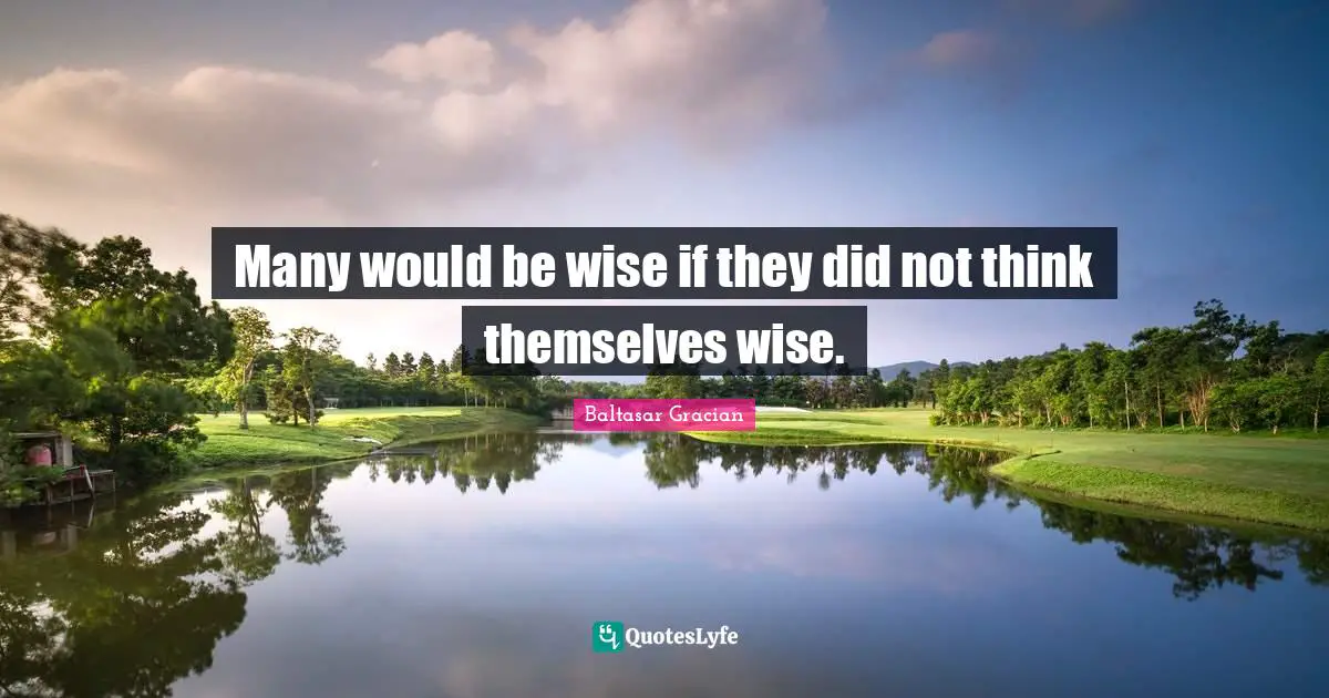 Many would be wise if they did not think themselves wise.