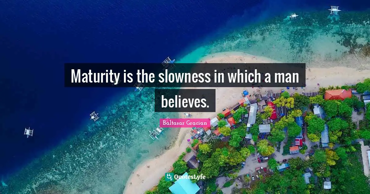 Maturity is the slowness in which a man believes.