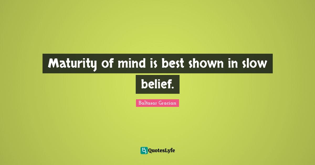 Maturity of mind is best shown in slow belief.